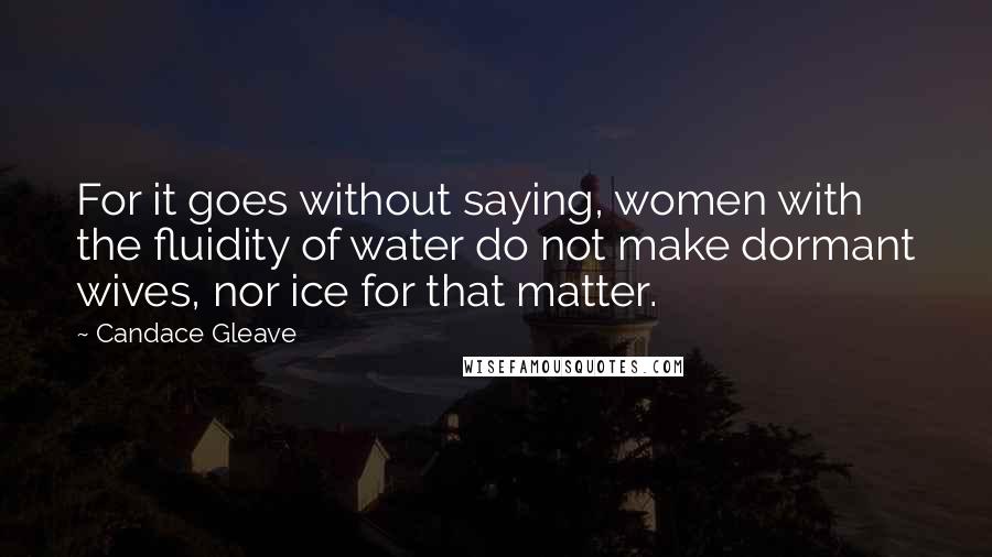 Candace Gleave Quotes: For it goes without saying, women with the fluidity of water do not make dormant wives, nor ice for that matter.