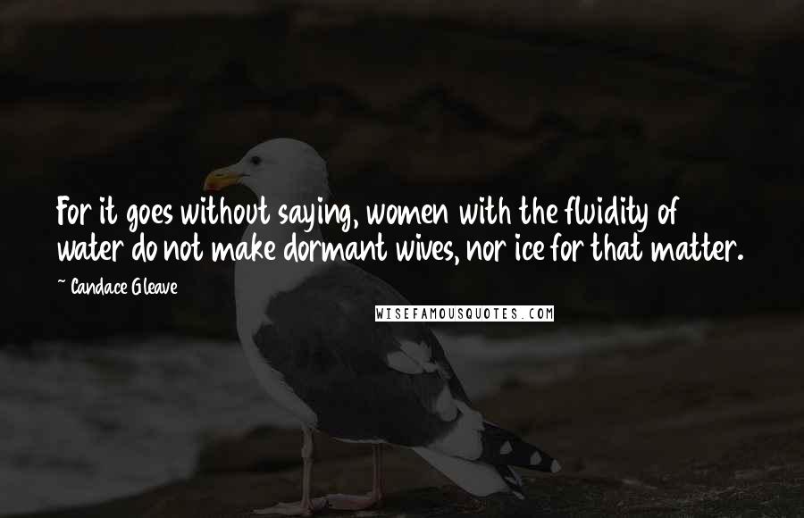 Candace Gleave Quotes: For it goes without saying, women with the fluidity of water do not make dormant wives, nor ice for that matter.