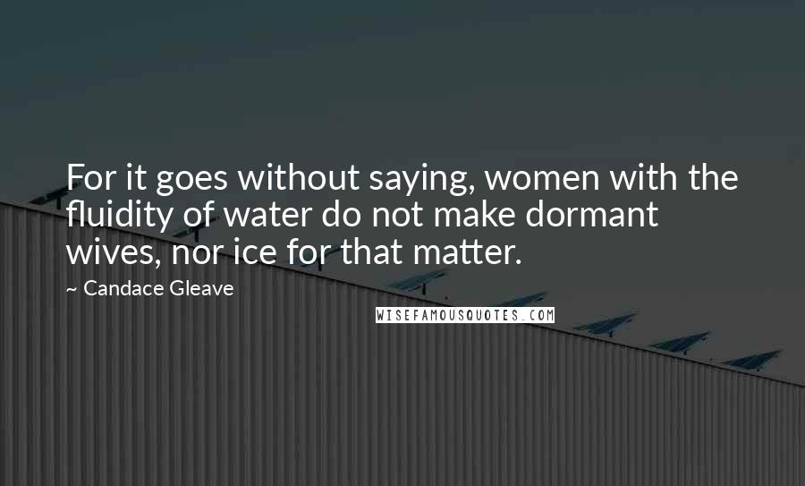 Candace Gleave Quotes: For it goes without saying, women with the fluidity of water do not make dormant wives, nor ice for that matter.