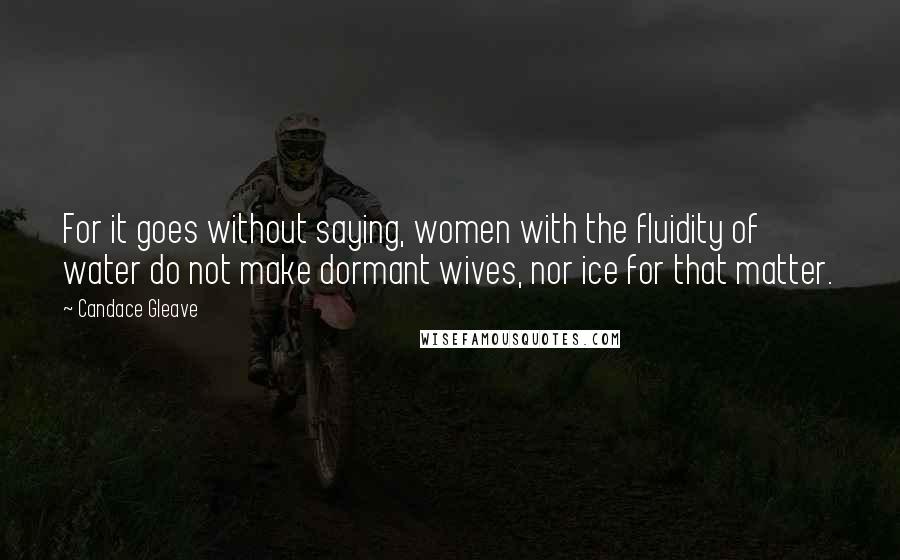 Candace Gleave Quotes: For it goes without saying, women with the fluidity of water do not make dormant wives, nor ice for that matter.