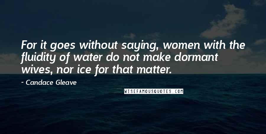 Candace Gleave Quotes: For it goes without saying, women with the fluidity of water do not make dormant wives, nor ice for that matter.