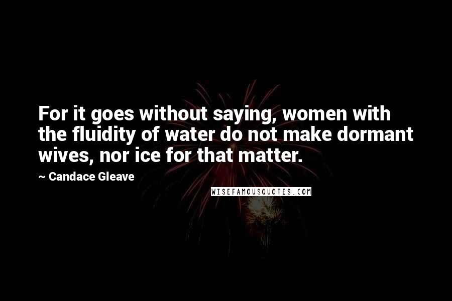 Candace Gleave Quotes: For it goes without saying, women with the fluidity of water do not make dormant wives, nor ice for that matter.