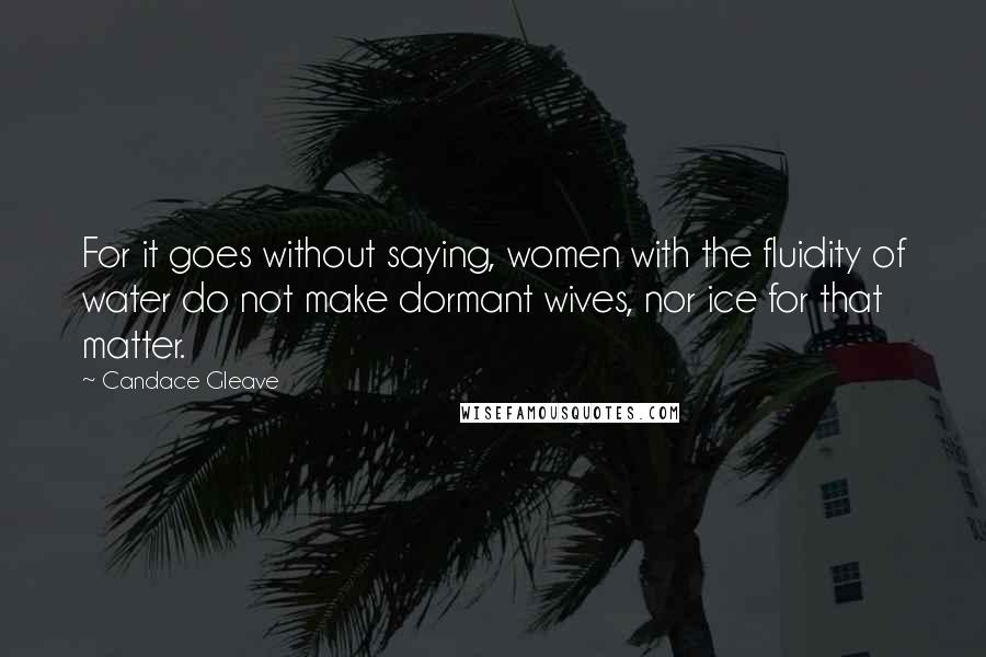 Candace Gleave Quotes: For it goes without saying, women with the fluidity of water do not make dormant wives, nor ice for that matter.