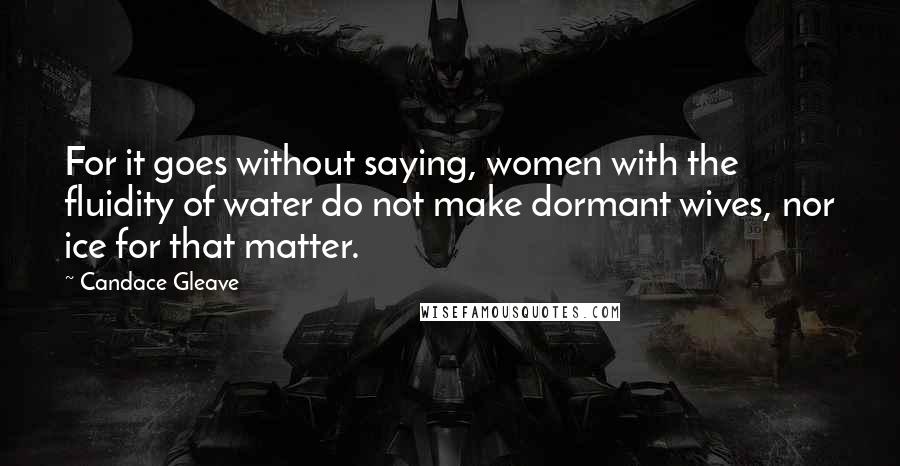 Candace Gleave Quotes: For it goes without saying, women with the fluidity of water do not make dormant wives, nor ice for that matter.