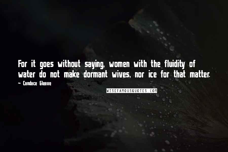 Candace Gleave Quotes: For it goes without saying, women with the fluidity of water do not make dormant wives, nor ice for that matter.