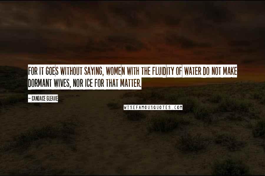 Candace Gleave Quotes: For it goes without saying, women with the fluidity of water do not make dormant wives, nor ice for that matter.