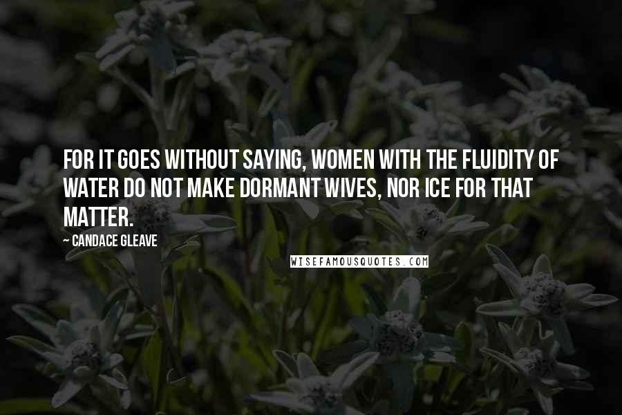 Candace Gleave Quotes: For it goes without saying, women with the fluidity of water do not make dormant wives, nor ice for that matter.