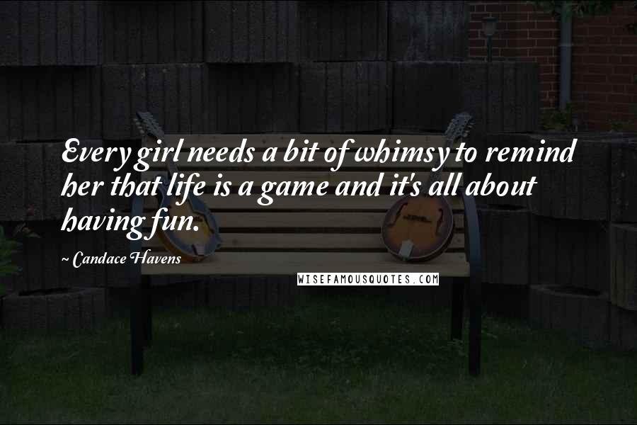 Candace Havens Quotes: Every girl needs a bit of whimsy to remind her that life is a game and it's all about having fun.