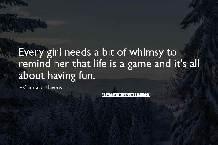 Candace Havens Quotes: Every girl needs a bit of whimsy to remind her that life is a game and it's all about having fun.