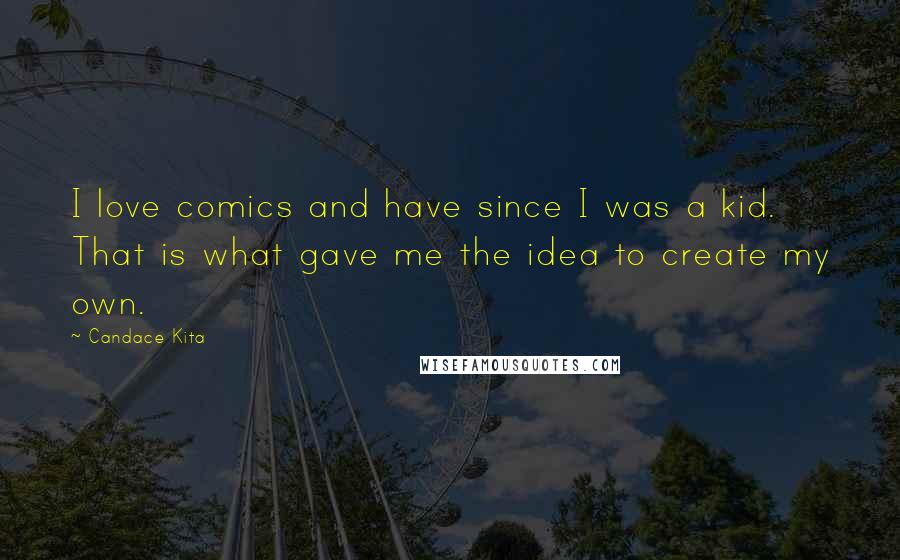 Candace Kita Quotes: I love comics and have since I was a kid. That is what gave me the idea to create my own.