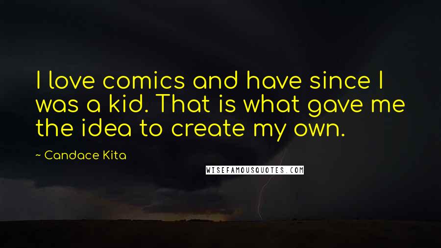 Candace Kita Quotes: I love comics and have since I was a kid. That is what gave me the idea to create my own.