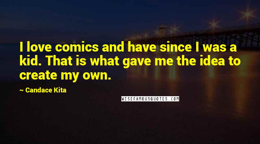 Candace Kita Quotes: I love comics and have since I was a kid. That is what gave me the idea to create my own.