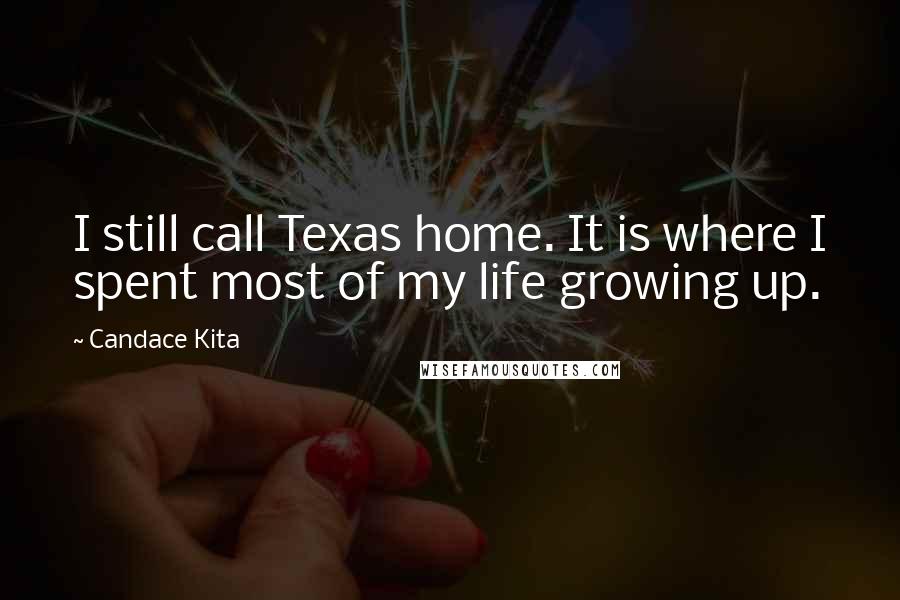 Candace Kita Quotes: I still call Texas home. It is where I spent most of my life growing up.