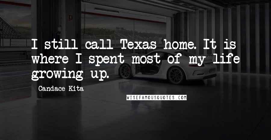 Candace Kita Quotes: I still call Texas home. It is where I spent most of my life growing up.