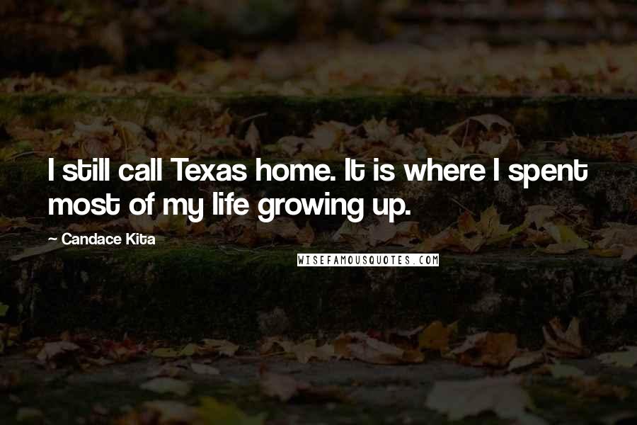 Candace Kita Quotes: I still call Texas home. It is where I spent most of my life growing up.