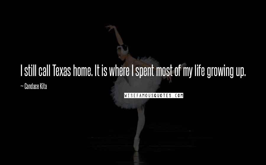 Candace Kita Quotes: I still call Texas home. It is where I spent most of my life growing up.