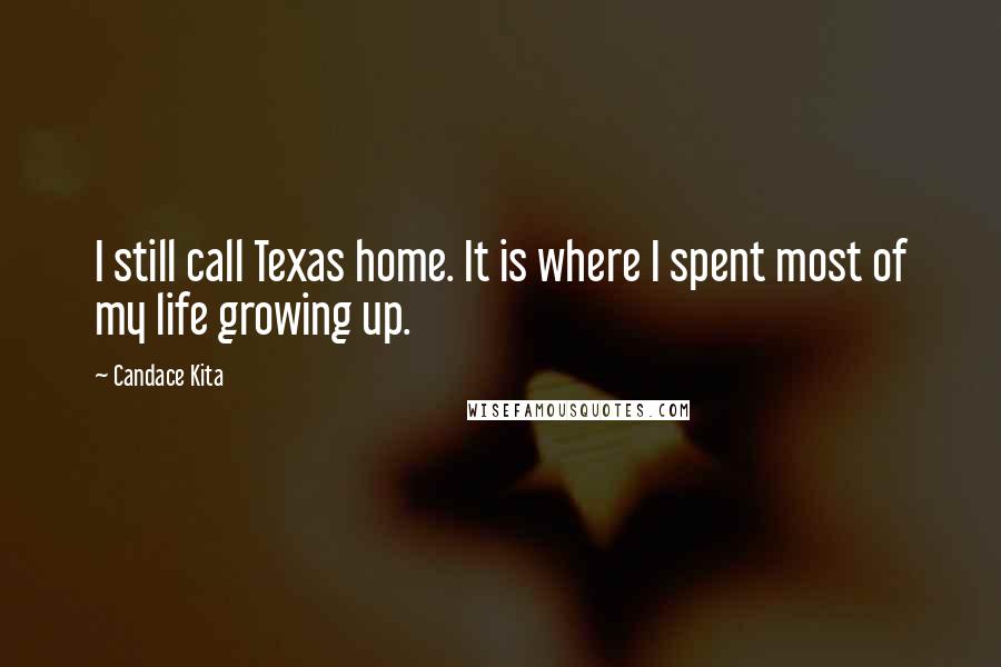 Candace Kita Quotes: I still call Texas home. It is where I spent most of my life growing up.