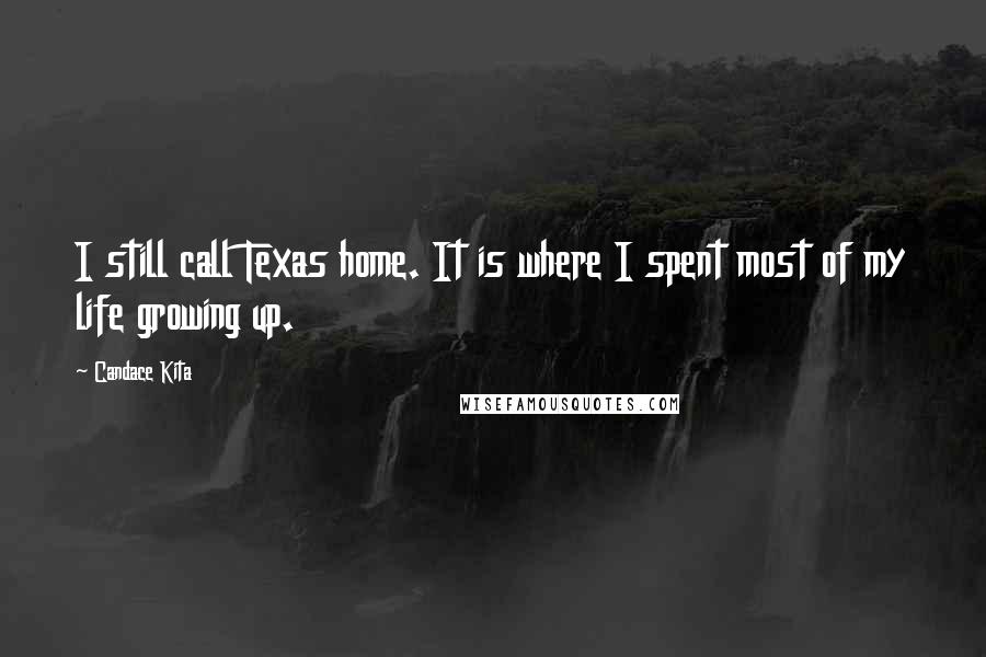 Candace Kita Quotes: I still call Texas home. It is where I spent most of my life growing up.