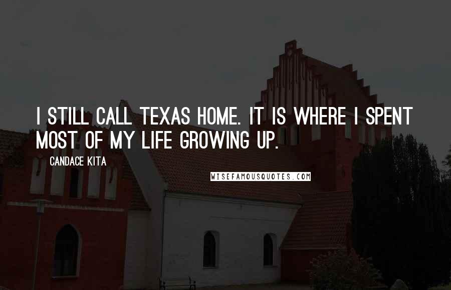 Candace Kita Quotes: I still call Texas home. It is where I spent most of my life growing up.