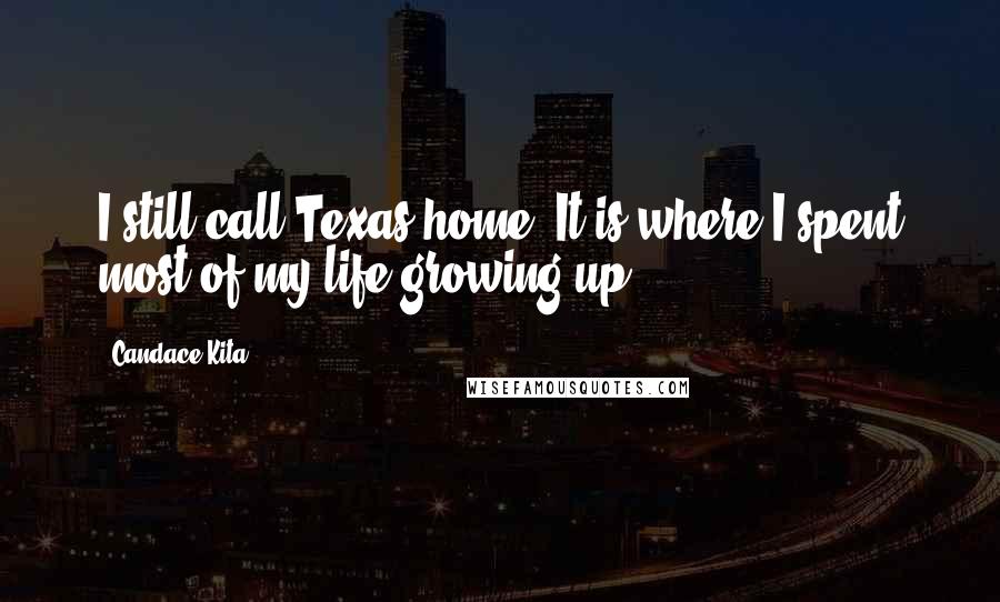 Candace Kita Quotes: I still call Texas home. It is where I spent most of my life growing up.