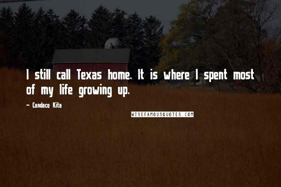 Candace Kita Quotes: I still call Texas home. It is where I spent most of my life growing up.