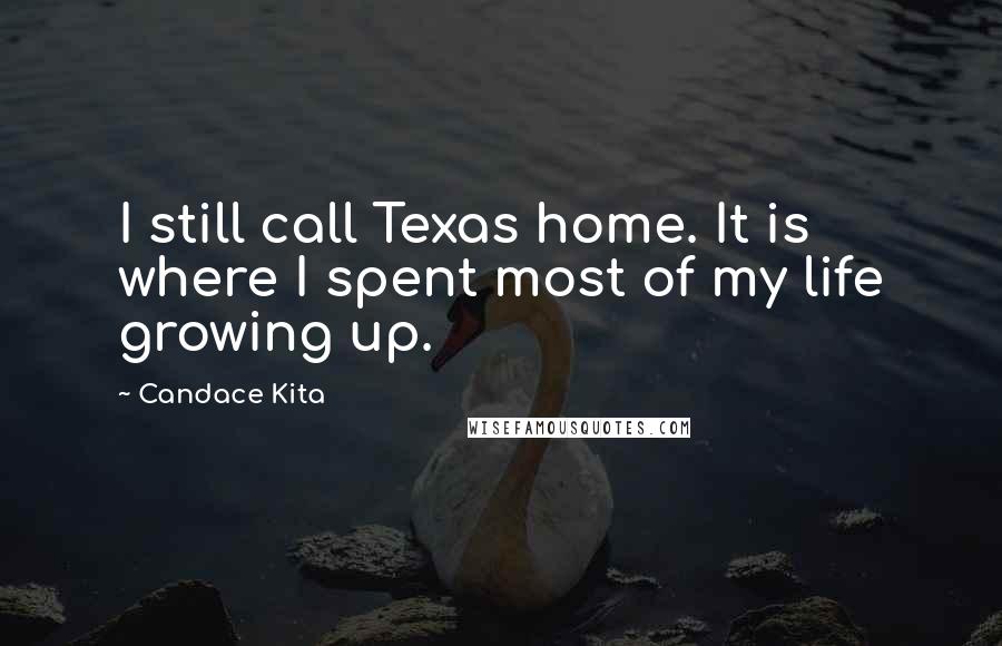 Candace Kita Quotes: I still call Texas home. It is where I spent most of my life growing up.