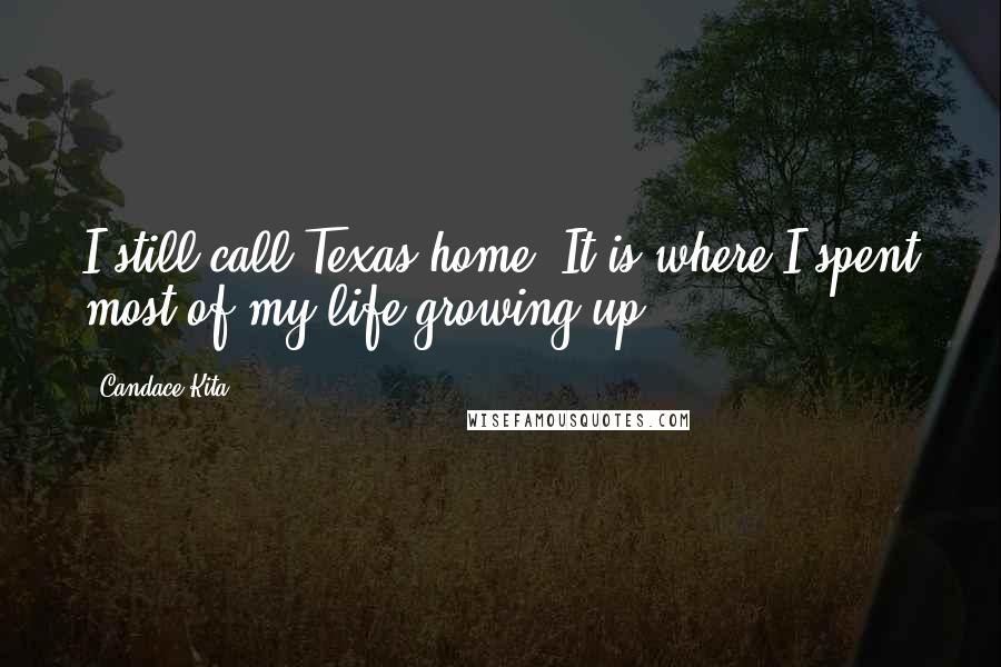 Candace Kita Quotes: I still call Texas home. It is where I spent most of my life growing up.