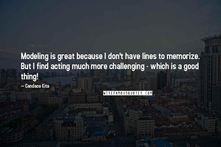 Candace Kita Quotes: Modeling is great because I don't have lines to memorize. But I find acting much more challenging - which is a good thing!