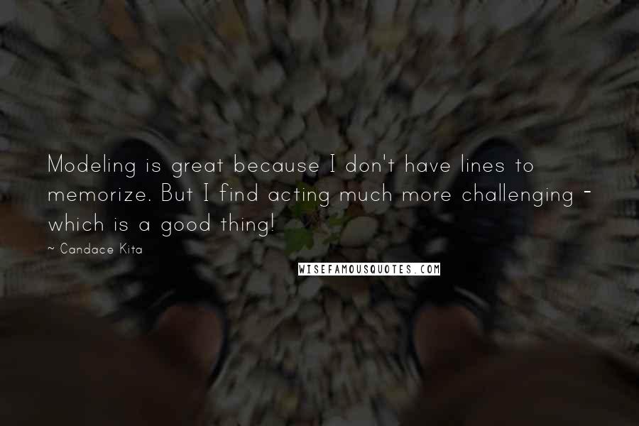 Candace Kita Quotes: Modeling is great because I don't have lines to memorize. But I find acting much more challenging - which is a good thing!