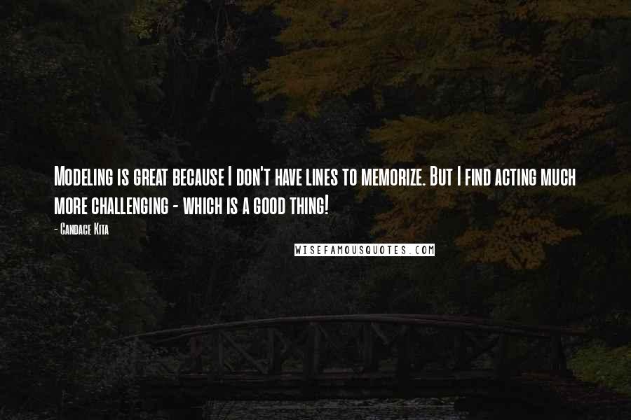 Candace Kita Quotes: Modeling is great because I don't have lines to memorize. But I find acting much more challenging - which is a good thing!