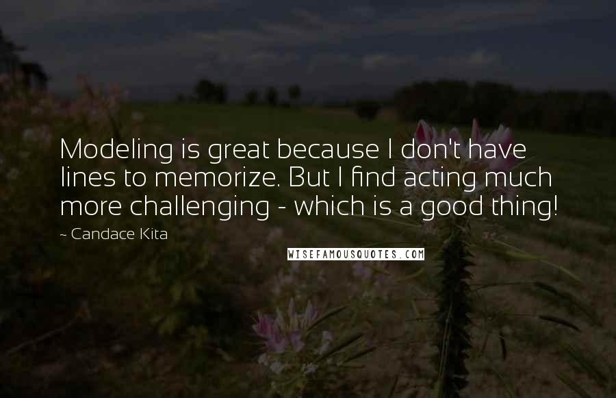 Candace Kita Quotes: Modeling is great because I don't have lines to memorize. But I find acting much more challenging - which is a good thing!