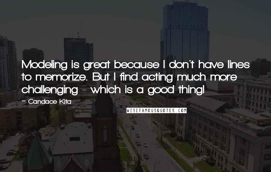 Candace Kita Quotes: Modeling is great because I don't have lines to memorize. But I find acting much more challenging - which is a good thing!