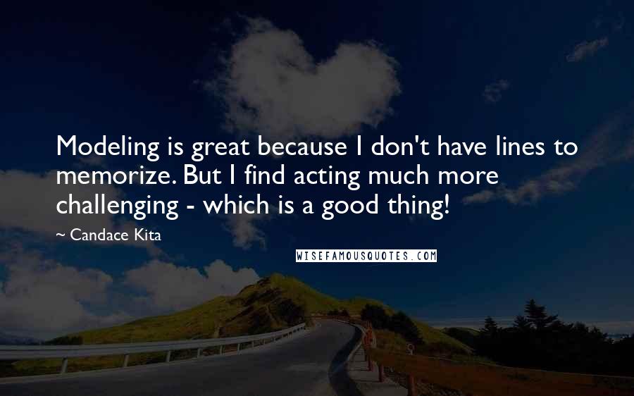 Candace Kita Quotes: Modeling is great because I don't have lines to memorize. But I find acting much more challenging - which is a good thing!