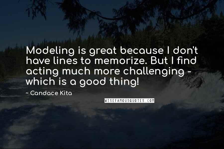 Candace Kita Quotes: Modeling is great because I don't have lines to memorize. But I find acting much more challenging - which is a good thing!