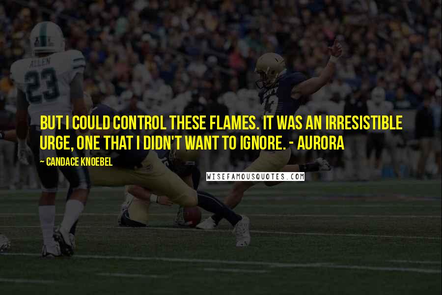 Candace Knoebel Quotes: But I could control these flames. It was an irresistible urge, one that I didn't want to ignore. - Aurora