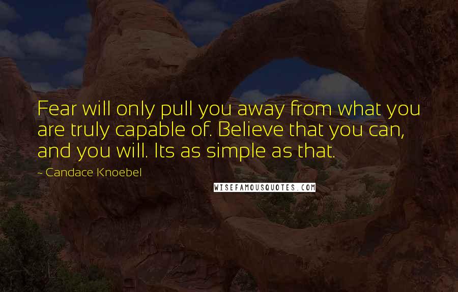 Candace Knoebel Quotes: Fear will only pull you away from what you are truly capable of. Believe that you can, and you will. Its as simple as that.