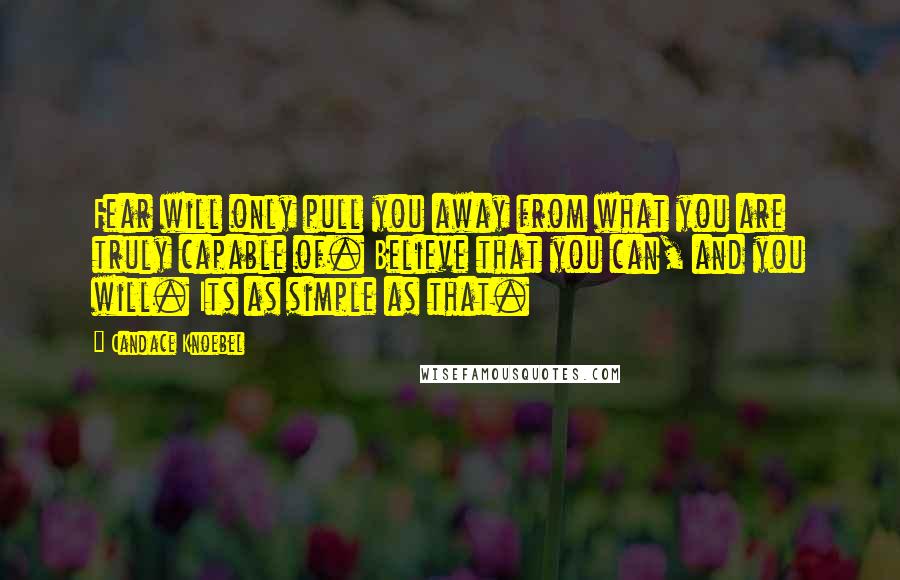 Candace Knoebel Quotes: Fear will only pull you away from what you are truly capable of. Believe that you can, and you will. Its as simple as that.