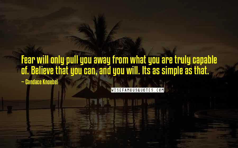 Candace Knoebel Quotes: Fear will only pull you away from what you are truly capable of. Believe that you can, and you will. Its as simple as that.