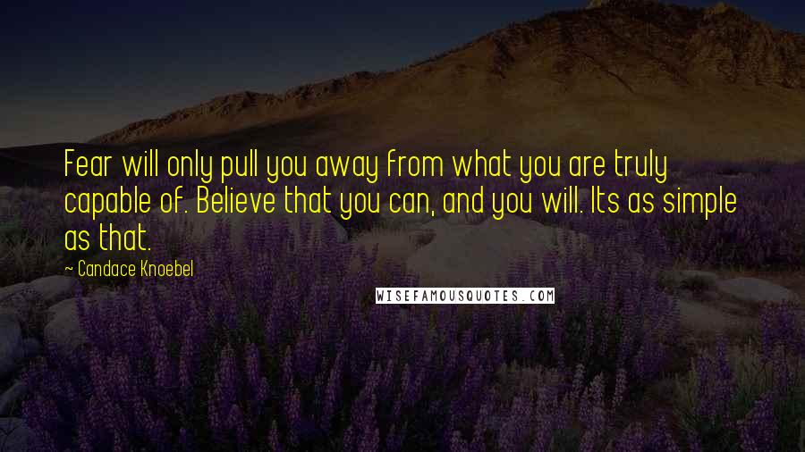 Candace Knoebel Quotes: Fear will only pull you away from what you are truly capable of. Believe that you can, and you will. Its as simple as that.