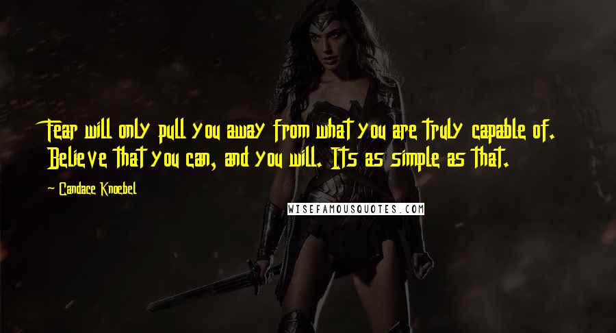 Candace Knoebel Quotes: Fear will only pull you away from what you are truly capable of. Believe that you can, and you will. Its as simple as that.