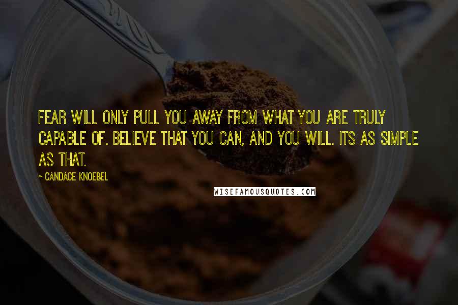 Candace Knoebel Quotes: Fear will only pull you away from what you are truly capable of. Believe that you can, and you will. Its as simple as that.