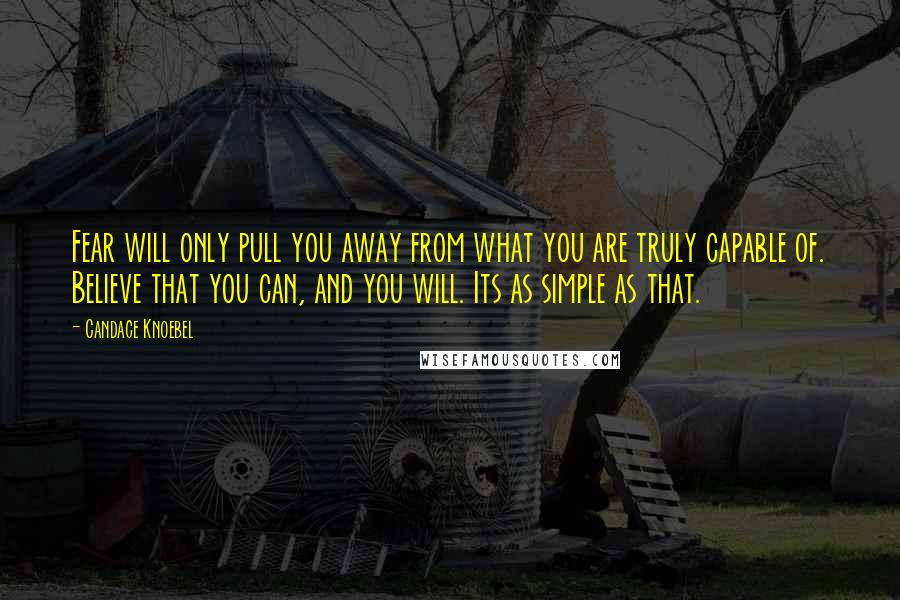 Candace Knoebel Quotes: Fear will only pull you away from what you are truly capable of. Believe that you can, and you will. Its as simple as that.