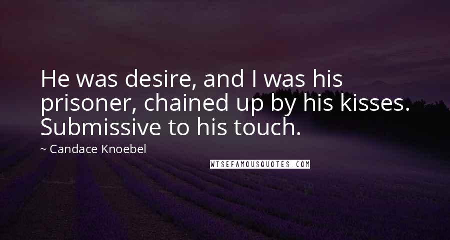 Candace Knoebel Quotes: He was desire, and I was his prisoner, chained up by his kisses. Submissive to his touch.