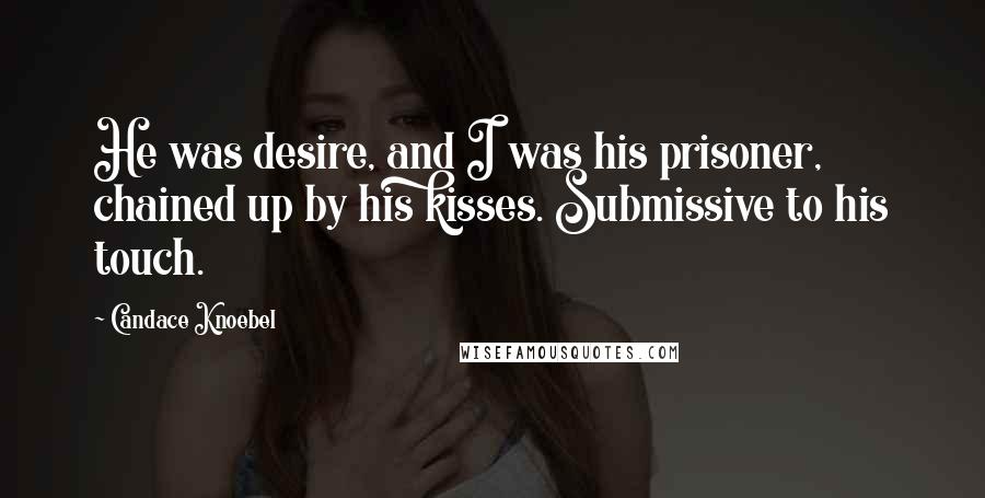 Candace Knoebel Quotes: He was desire, and I was his prisoner, chained up by his kisses. Submissive to his touch.