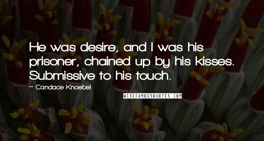 Candace Knoebel Quotes: He was desire, and I was his prisoner, chained up by his kisses. Submissive to his touch.