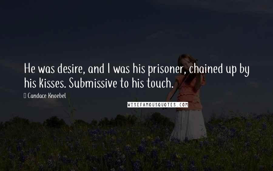Candace Knoebel Quotes: He was desire, and I was his prisoner, chained up by his kisses. Submissive to his touch.