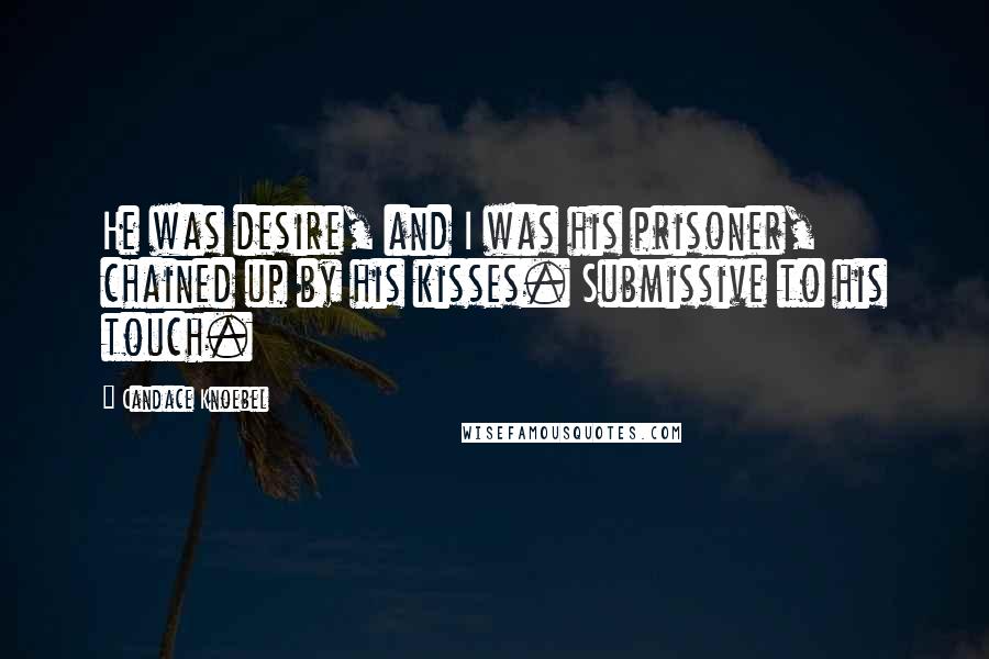 Candace Knoebel Quotes: He was desire, and I was his prisoner, chained up by his kisses. Submissive to his touch.