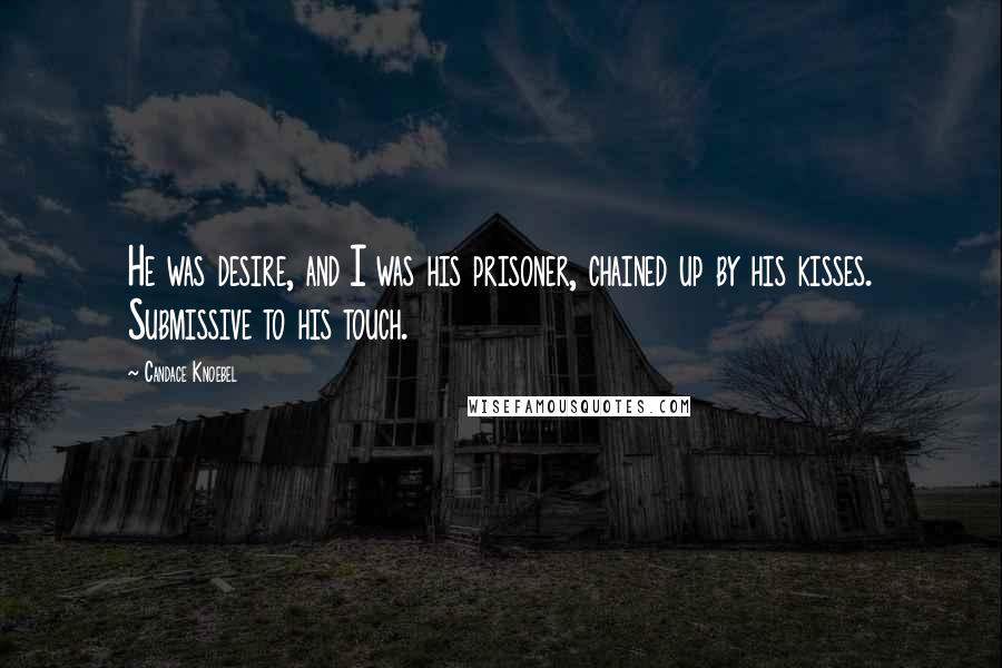 Candace Knoebel Quotes: He was desire, and I was his prisoner, chained up by his kisses. Submissive to his touch.