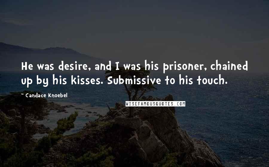 Candace Knoebel Quotes: He was desire, and I was his prisoner, chained up by his kisses. Submissive to his touch.