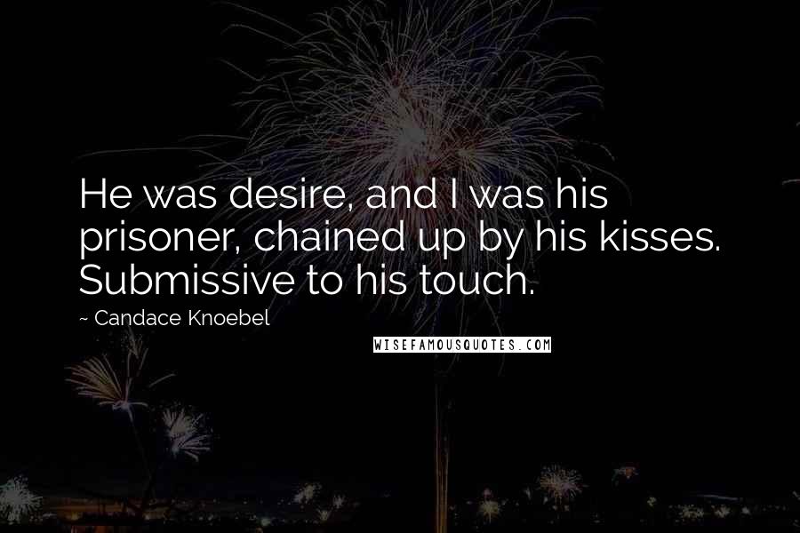 Candace Knoebel Quotes: He was desire, and I was his prisoner, chained up by his kisses. Submissive to his touch.